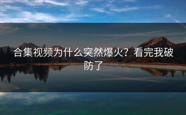 合集视频为什么突然爆火？看完我破防了