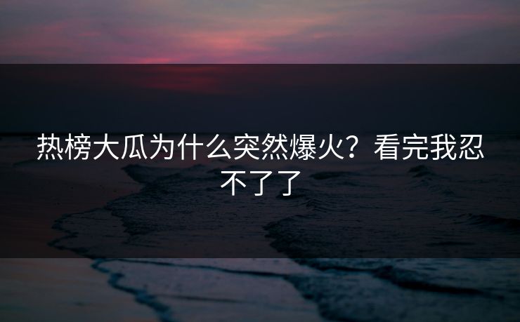 热榜大瓜为什么突然爆火？看完我忍不了了