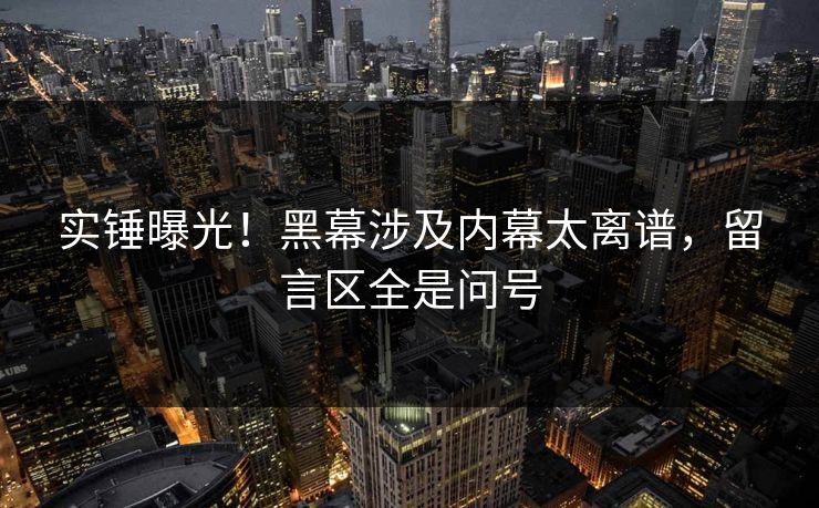 实锤曝光！黑幕涉及内幕太离谱，留言区全是问号
