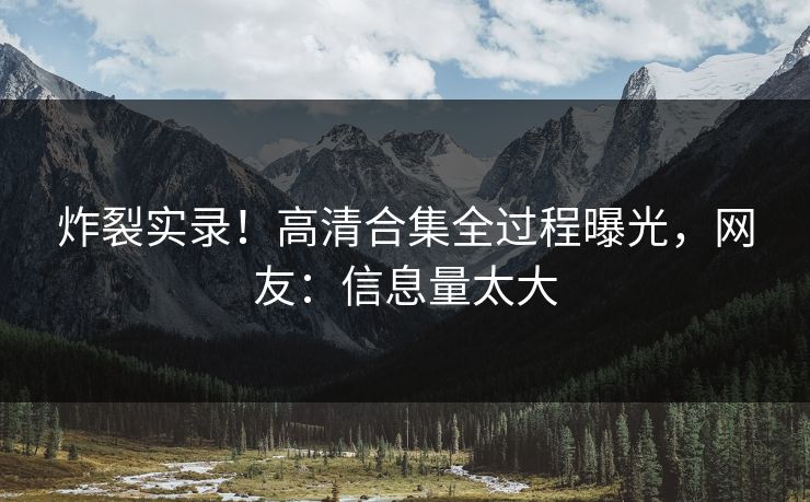 炸裂实录！高清合集全过程曝光，网友：信息量太大