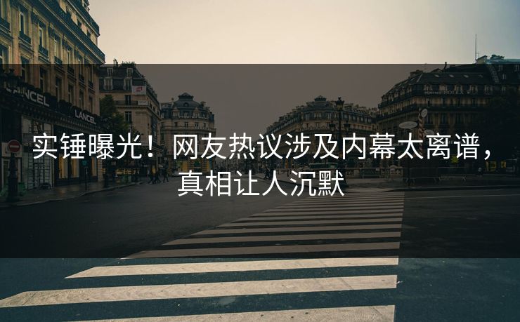 实锤曝光！网友热议涉及内幕太离谱，真相让人沉默