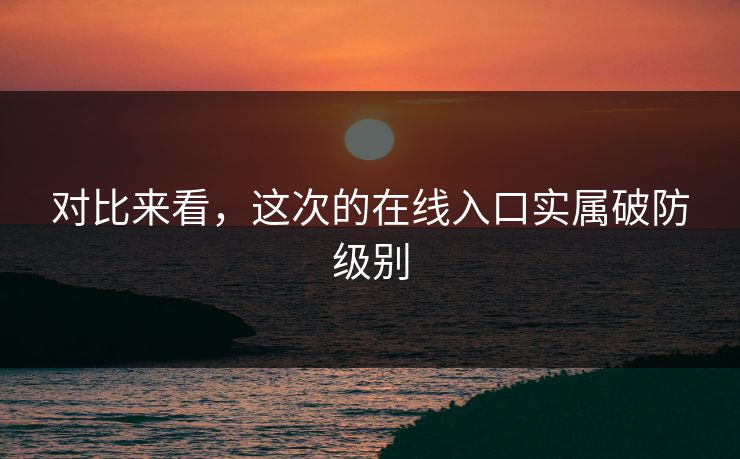 对比来看，这次的在线入口实属破防级别