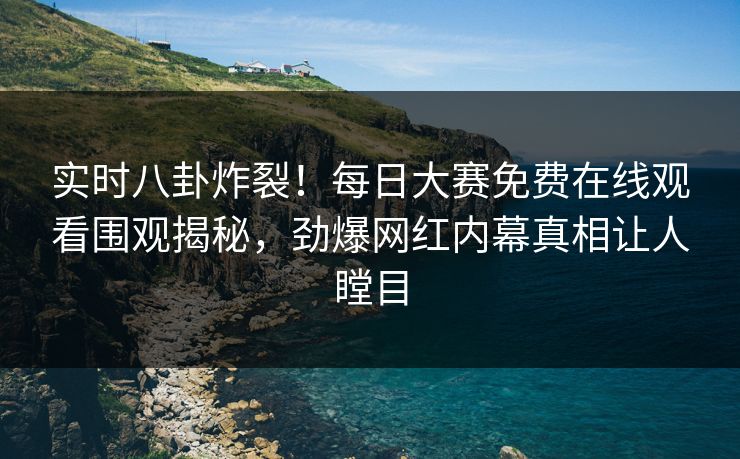实时八卦炸裂！每日大赛免费在线观看围观揭秘，劲爆网红内幕真相让人瞠目