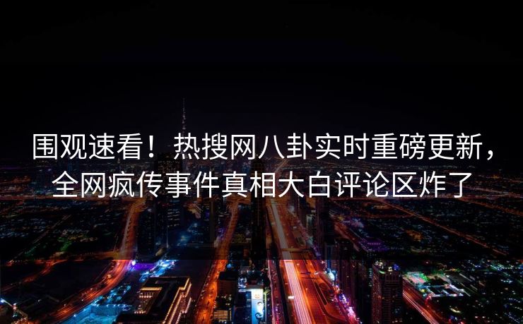 围观速看！热搜网八卦实时重磅更新，全网疯传事件真相大白评论区炸了