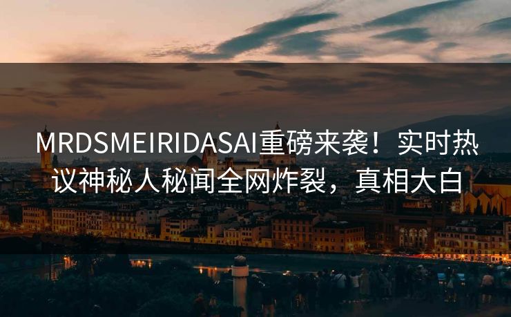 MRDSMEIRIDASAI重磅来袭！实时热议神秘人秘闻全网炸裂，真相大白