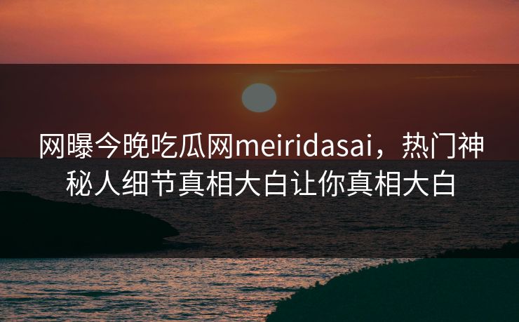 网曝今晚吃瓜网meiridasai，热门神秘人细节真相大白让你真相大白