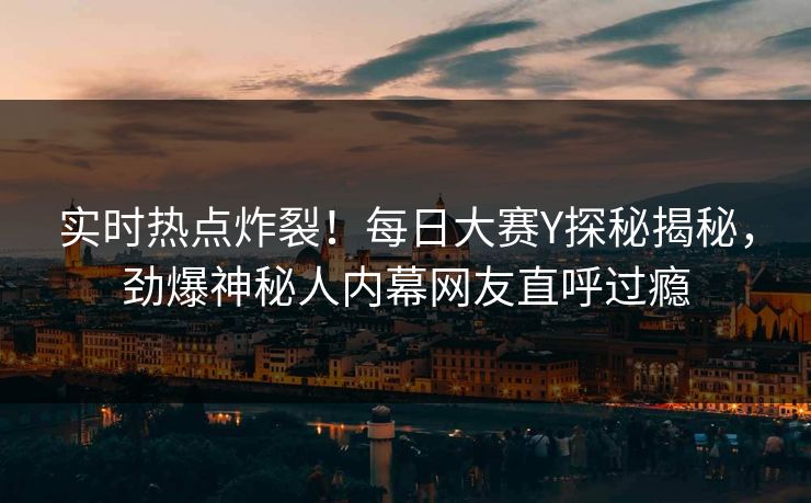 实时热点炸裂！每日大赛Y探秘揭秘，劲爆神秘人内幕网友直呼过瘾