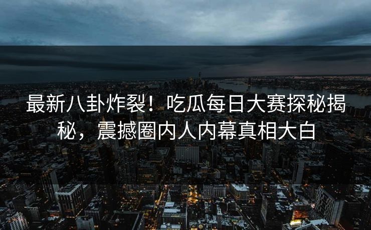 最新八卦炸裂！吃瓜每日大赛探秘揭秘，震撼圈内人内幕真相大白