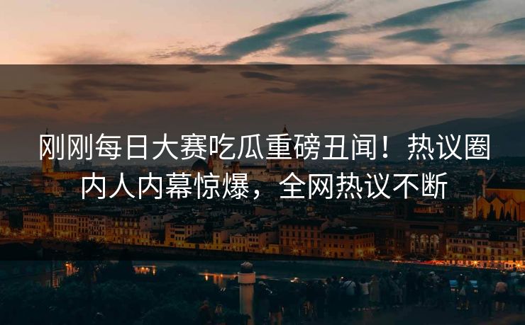 刚刚每日大赛吃瓜重磅丑闻！热议圈内人内幕惊爆，全网热议不断