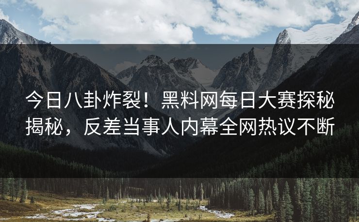 今日八卦炸裂！黑料网每日大赛探秘揭秘，反差当事人内幕全网热议不断