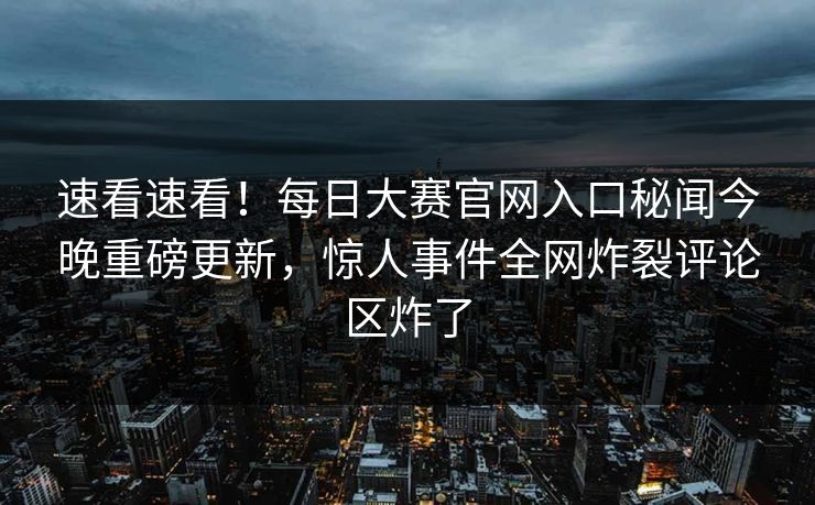 速看速看！每日大赛官网入口秘闻今晚重磅更新，惊人事件全网炸裂评论区炸了