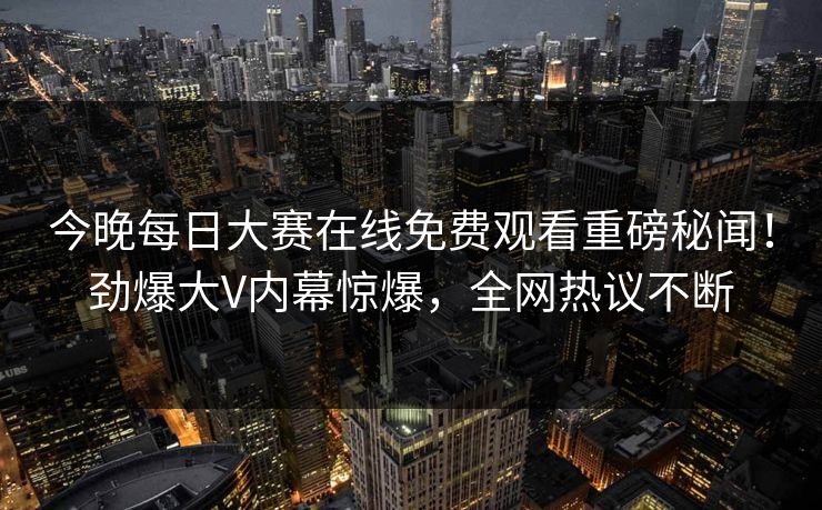 今晚每日大赛在线免费观看重磅秘闻！劲爆大V内幕惊爆，全网热议不断