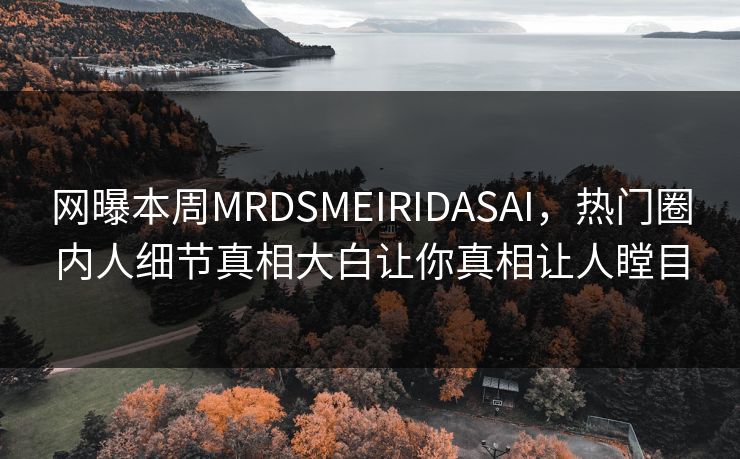 网曝本周MRDSMEIRIDASAI，热门圈内人细节真相大白让你真相让人瞠目