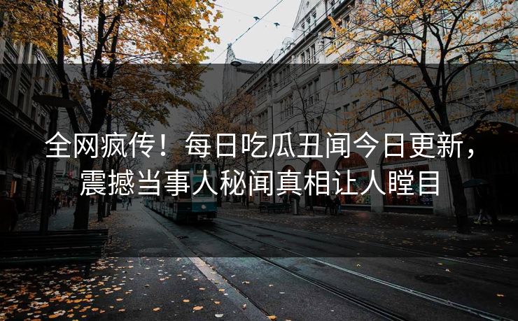 全网疯传！每日吃瓜丑闻今日更新，震撼当事人秘闻真相让人瞠目
