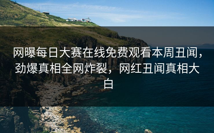 网曝每日大赛在线免费观看本周丑闻，劲爆真相全网炸裂，网红丑闻真相大白