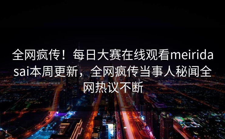 全网疯传！每日大赛在线观看meiridasai本周更新，全网疯传当事人秘闻全网热议不断