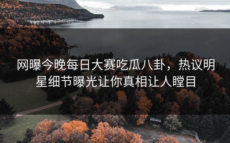 网曝今晚每日大赛吃瓜八卦，热议明星细节曝光让你真相让人瞠目