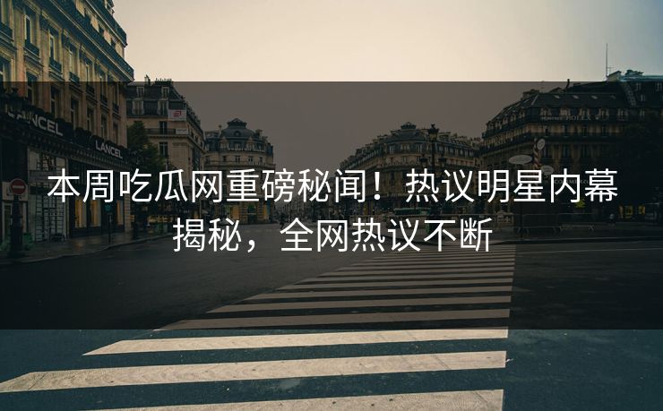 本周吃瓜网重磅秘闻！热议明星内幕揭秘，全网热议不断