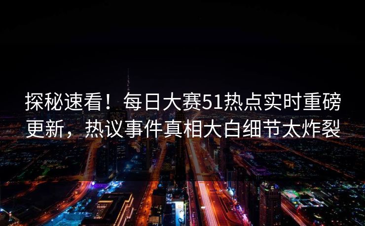 探秘速看！每日大赛51热点实时重磅更新，热议事件真相大白细节太炸裂