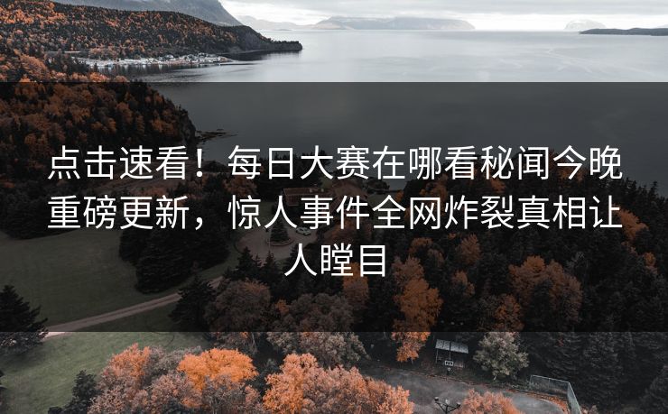 点击速看！每日大赛在哪看秘闻今晚重磅更新，惊人事件全网炸裂真相让人瞠目