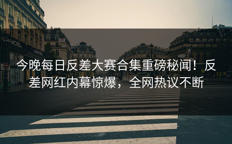 今晚每日反差大赛合集重磅秘闻！反差网红内幕惊爆，全网热议不断