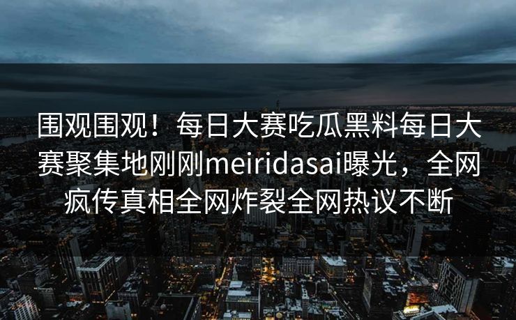 围观围观！每日大赛吃瓜黑料每日大赛聚集地刚刚meiridasai曝光，全网疯传真相全网炸裂全网热议不断
