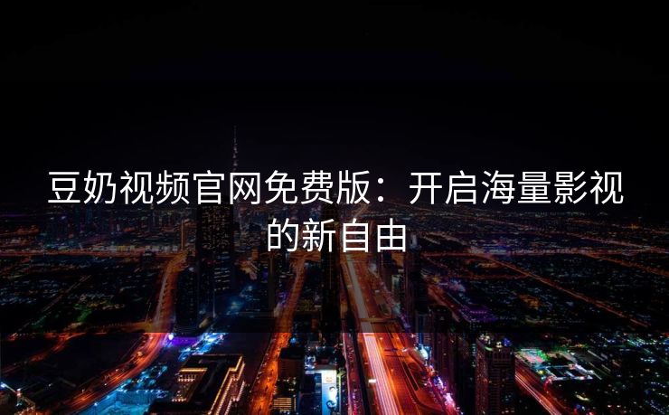 豆奶视频官网免费版：开启海量影视的新自由