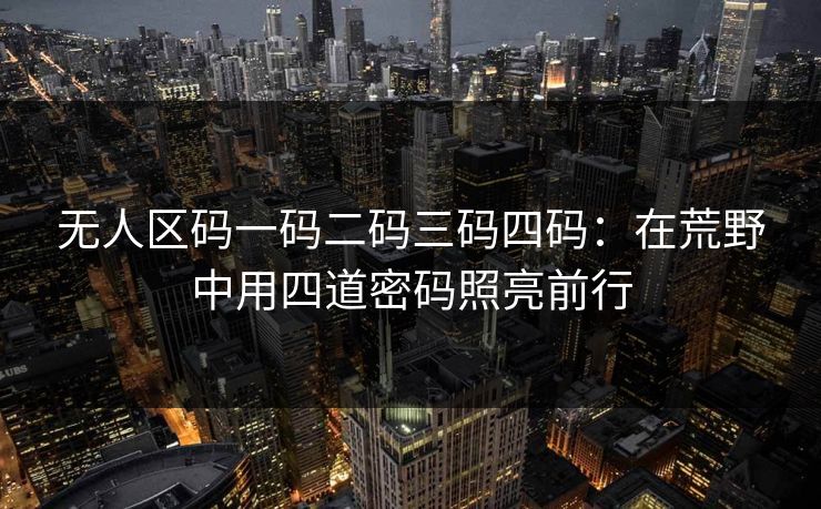 无人区码一码二码三码四码：在荒野中用四道密码照亮前行