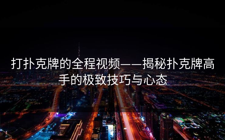 打扑克牌的全程视频——揭秘扑克牌高手的极致技巧与心态