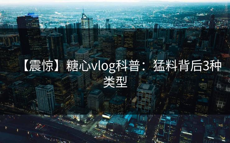 【震惊】糖心vlog科普：猛料背后3种类型