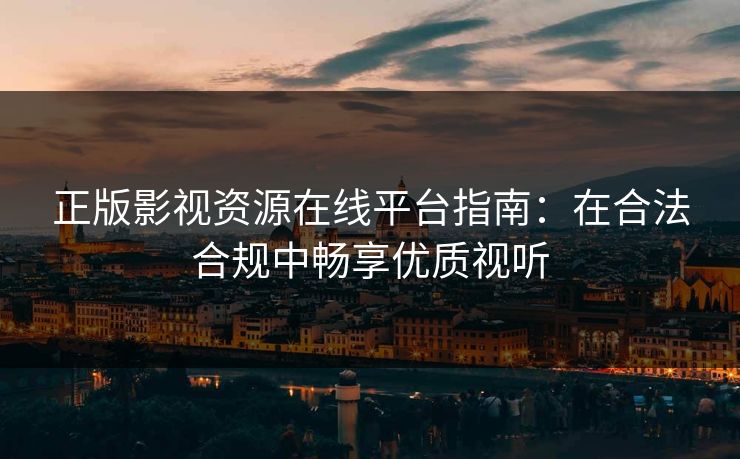 正版影视资源在线平台指南：在合法合规中畅享优质视听