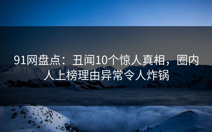 91网盘点：丑闻10个惊人真相，圈内人上榜理由异常令人炸锅