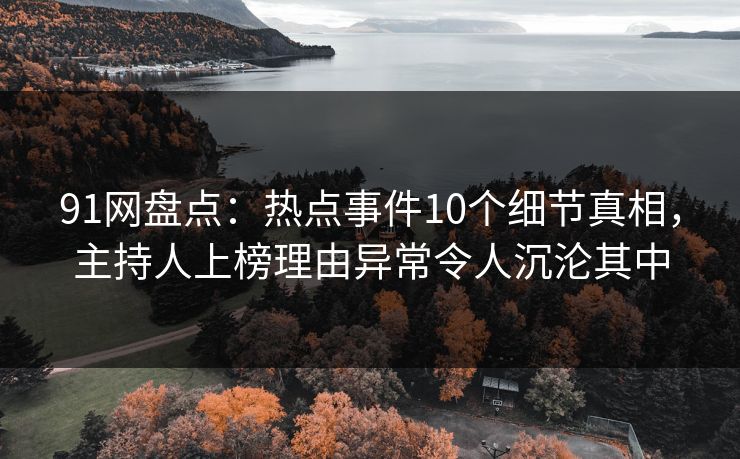91网盘点：热点事件10个细节真相，主持人上榜理由异常令人沉沦其中