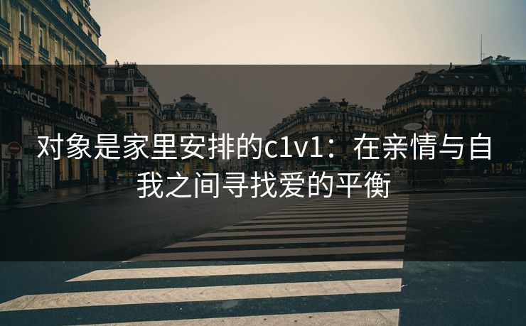 对象是家里安排的c1v1：在亲情与自我之间寻找爱的平衡