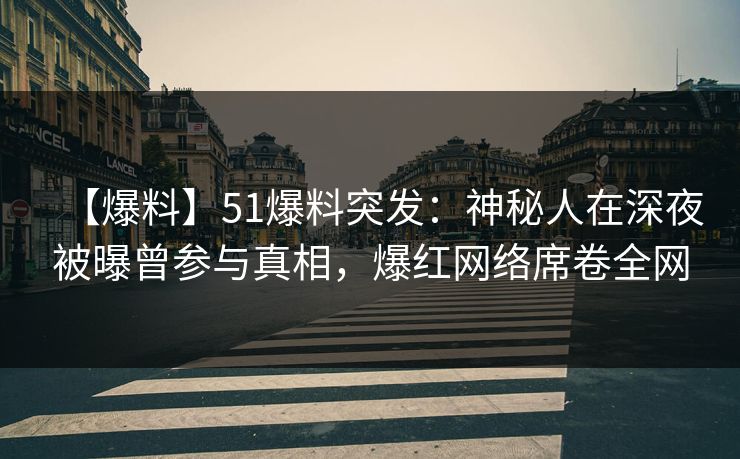 【爆料】51爆料突发：神秘人在深夜被曝曾参与真相，爆红网络席卷全网
