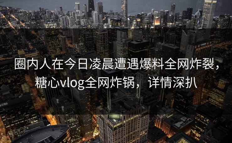 圈内人在今日凌晨遭遇爆料全网炸裂，糖心vlog全网炸锅，详情深扒