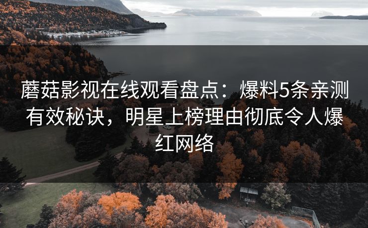 蘑菇影视在线观看盘点：爆料5条亲测有效秘诀，明星上榜理由彻底令人爆红网络