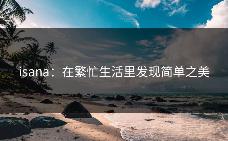 isana：在繁忙生活里发现简单之美