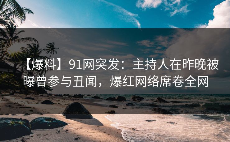 【爆料】91网突发：主持人在昨晚被曝曾参与丑闻，爆红网络席卷全网