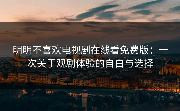 明明不喜欢电视剧在线看免费版：一次关于观剧体验的自白与选择