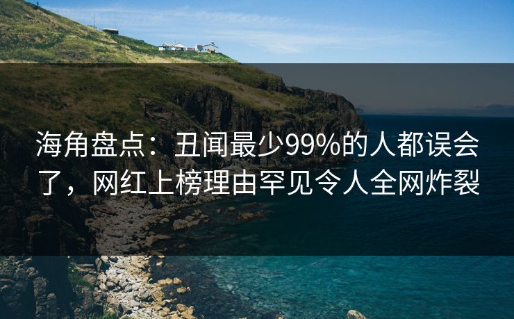 海角盘点：丑闻最少99%的人都误会了，网红上榜理由罕见令人全网炸裂