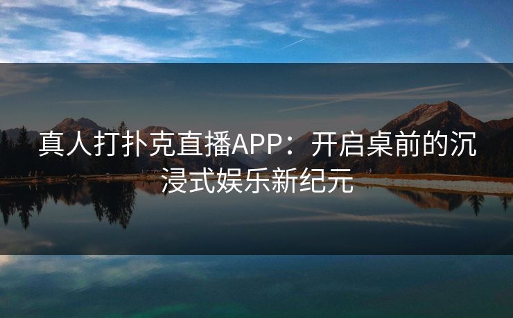 真人打扑克直播APP：开启桌前的沉浸式娱乐新纪元
