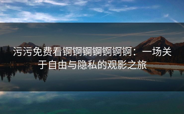 污污免费看锕锕锕锕锕锕锕：一场关于自由与隐私的观影之旅