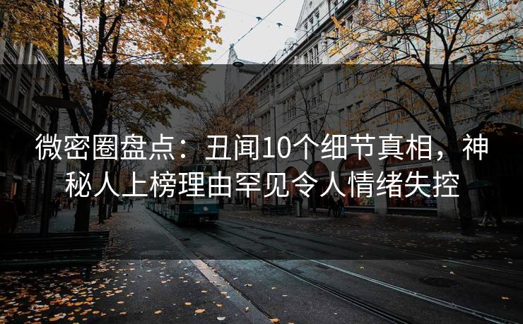 微密圈盘点：丑闻10个细节真相，神秘人上榜理由罕见令人情绪失控