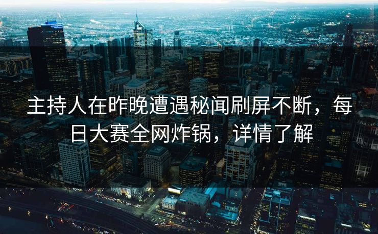主持人在昨晚遭遇秘闻刷屏不断，每日大赛全网炸锅，详情了解