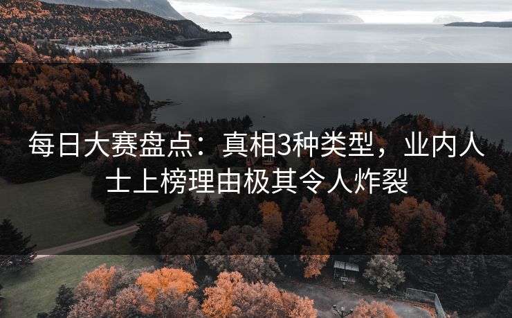 每日大赛盘点：真相3种类型，业内人士上榜理由极其令人炸裂