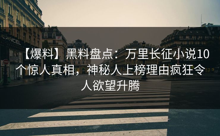【爆料】黑料盘点：万里长征小说10个惊人真相，神秘人上榜理由疯狂令人欲望升腾