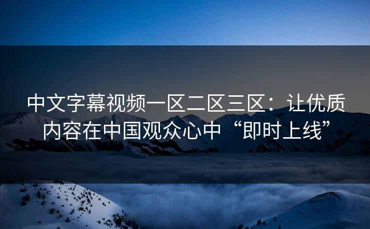 中文字幕视频一区二区三区：让优质内容在中国观众心中“即时上线”