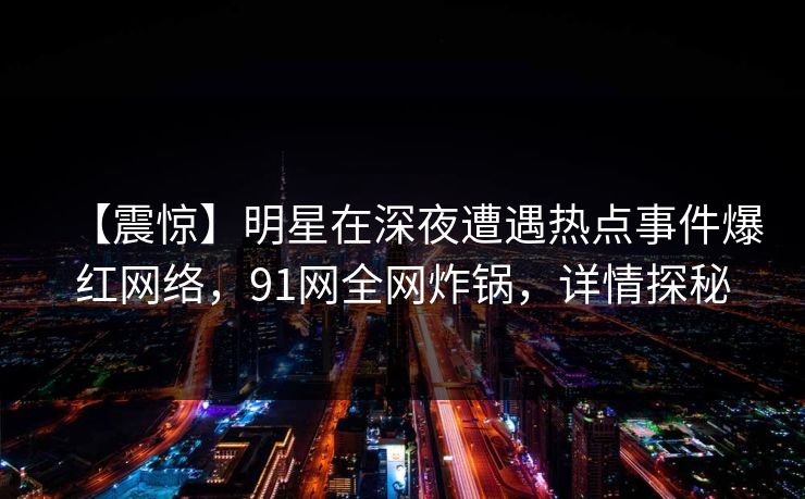 【震惊】明星在深夜遭遇热点事件爆红网络，91网全网炸锅，详情探秘