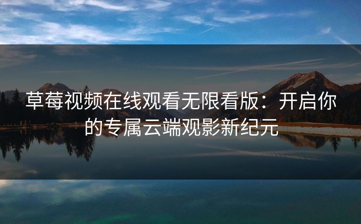 草莓视频在线观看无限看版：开启你的专属云端观影新纪元